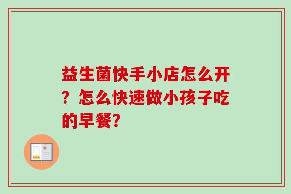 益生菌快手小店怎么开?怎么快速做小孩子吃的早餐? 益生菌快手小店怎么开?怎么快速做小孩子吃的早餐?
