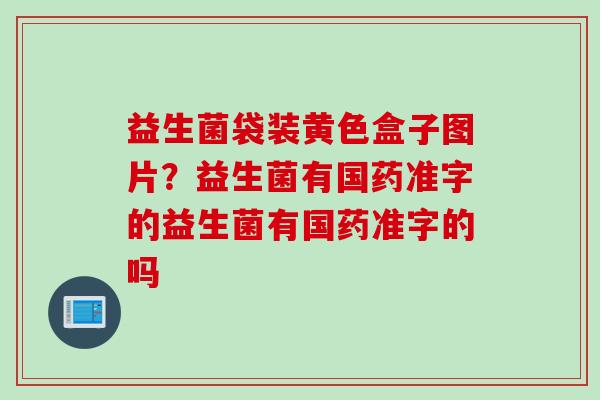 益生菌袋装黄色盒子图片？益生菌有国药准字的益生菌有国药准字的吗