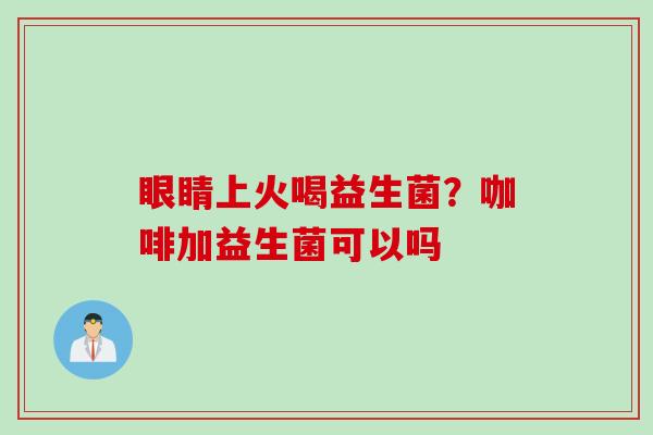 眼睛上火喝益生菌?咖啡加益生菌可以吗 眼睛上火喝益生菌?咖啡加益生菌可以吗
