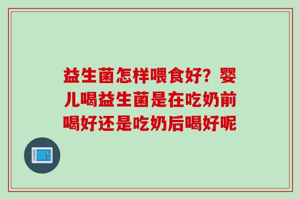 益生菌怎样喂食好?婴儿喝益生菌是在吃奶前喝好还是吃奶后喝好呢 益生菌怎样喂食好?婴儿喝益生菌是在吃奶前喝好还是吃奶后喝好呢