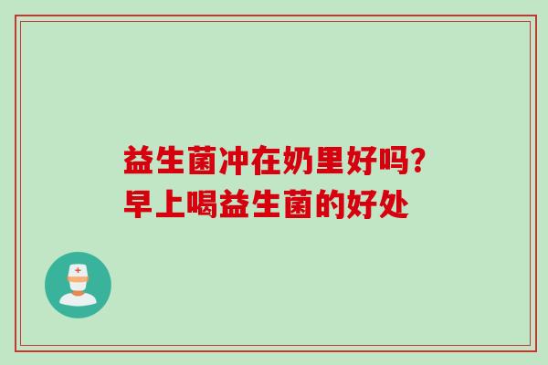 益生菌冲在奶里好吗？早上喝益生菌的好处