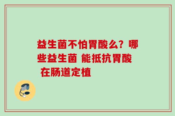 益生菌不怕胃酸么?哪些益生菌 能抵抗胃酸 在肠道定植 益生菌不怕胃酸么?哪些益生菌 能抵抗胃酸 在肠道定植