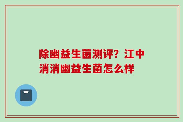 除幽益生菌测评?江中消消幽益生菌怎么样 除幽益生菌测评?江中消消幽益生菌怎么样