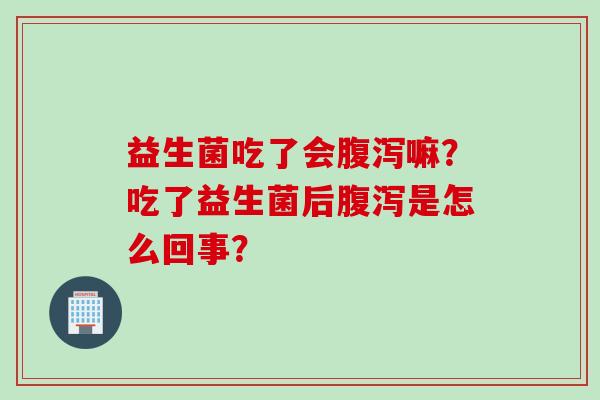 益生菌吃了会嘛?吃了益生菌后是怎么回事? 益生菌吃了会嘛?吃了益生菌后是怎么回事?