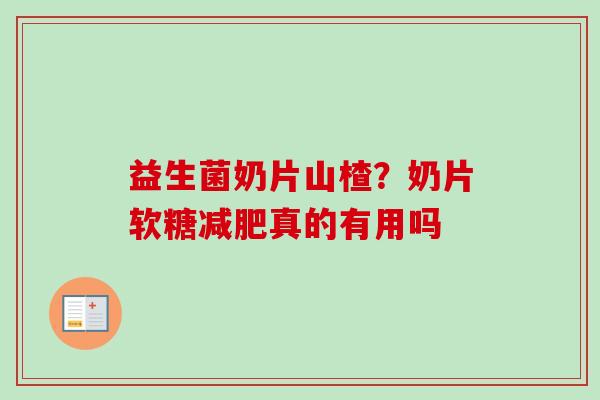 益生菌奶片山楂?奶片软糖真的有用吗 益生菌奶片山楂?奶片软糖真的有用吗