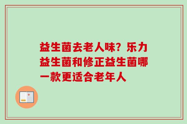 益生菌去老人味？乐力益生菌和修正益生菌哪一款更适合老年人