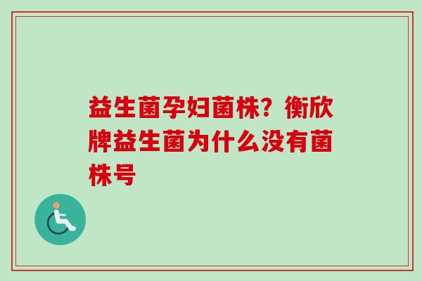 益生菌孕妇菌株？衡欣牌益生菌为什么没有菌株号