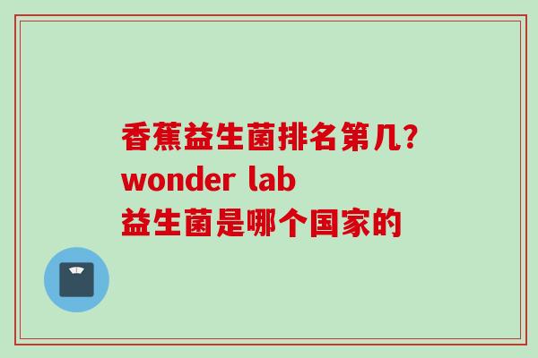 香蕉益生菌排名第几?wonder lab益生菌是哪个国家的 香蕉益生菌排名第几?wonder lab益生菌是哪个国家的