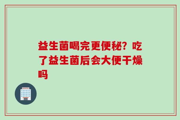 益生菌喝完更?吃了益生菌后会大便干燥吗 益生菌喝完更?吃了益生菌后会大便干燥吗