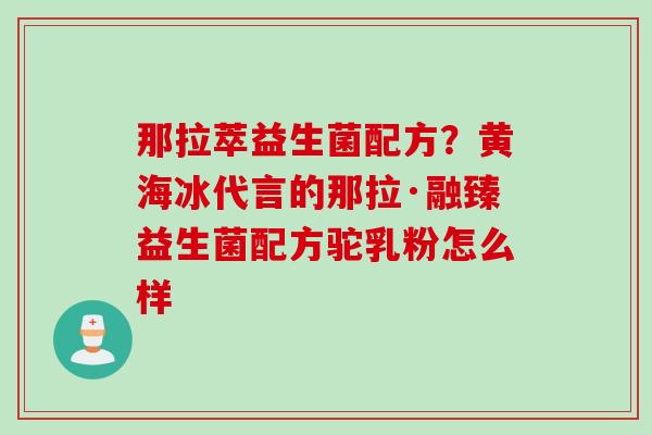 那拉萃益生菌配方？黄海冰代言的那拉·融臻益生菌配方驼乳粉怎么样