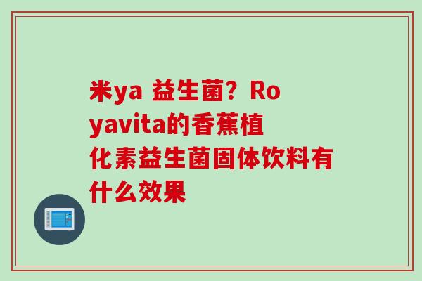 米ya 益生菌？Royavita的香蕉植化素益生菌固体饮料有什么效果