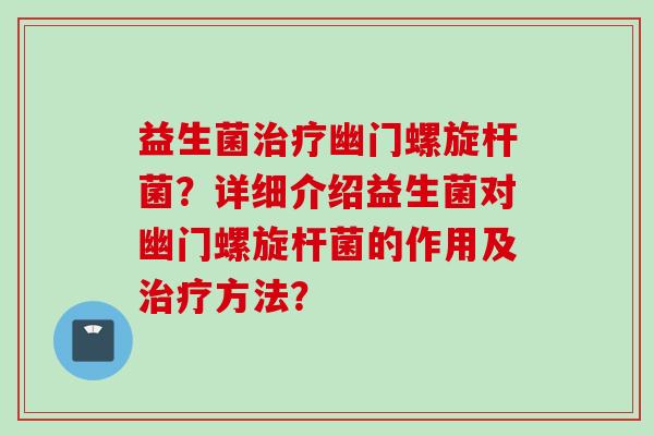 益生菌幽门螺旋杆菌?详细介绍益生菌对幽门螺旋杆菌的作用及方法? 益生菌幽门螺旋杆菌?详细介绍益生菌对幽门螺旋杆菌的作用及方法?
