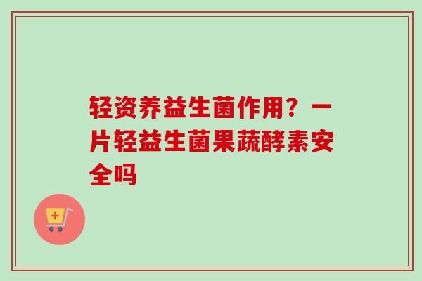 轻资养益生菌作用?一片轻益生菌果蔬酵素安全吗 轻资养益生菌作用?一片轻益生菌果蔬酵素安全吗
