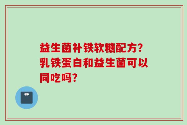 益生菌补铁软糖配方？乳铁蛋白和益生菌可以同吃吗？