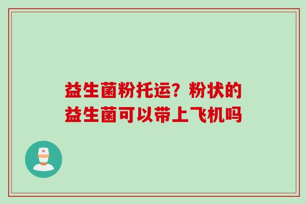 益生菌粉托运?粉状的益生菌可以带上飞机吗 益生菌粉托运?粉状的益生菌可以带上飞机吗