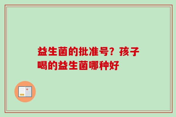 益生菌的批准号?孩子喝的益生菌哪种好 益生菌的批准号?孩子喝的益生菌哪种好