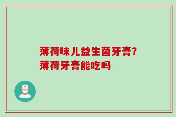薄荷味儿益生菌牙膏?薄荷牙膏能吃吗 薄荷味儿益生菌牙膏?薄荷牙膏能吃吗