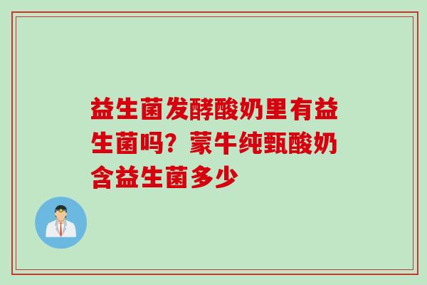益生菌发酵酸奶里有益生菌吗?蒙牛纯甄酸奶含益生菌多少 益生菌发酵酸奶里有益生菌吗?蒙牛纯甄酸奶含益生菌多少