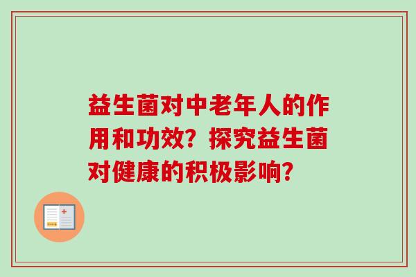 益生菌对中老年人的作用和功效?探究益生菌对健康的积极影响? 益生菌对中老年人的作用和功效?探究益生菌对健康的积极影响?