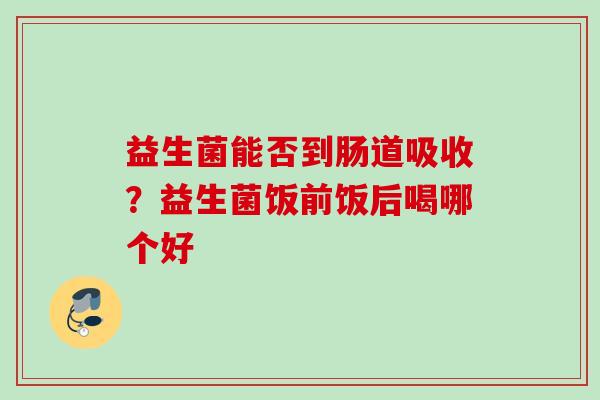 益生菌能否到肠道吸收?益生菌饭前饭后喝哪个好 益生菌能否到肠道吸收?益生菌饭前饭后喝哪个好