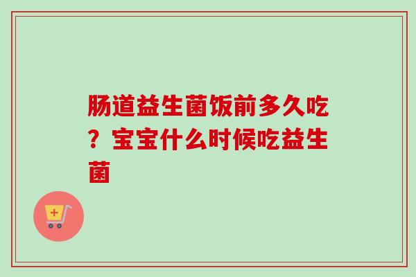 肠道益生菌饭前多久吃?宝宝什么时候吃益生菌 肠道益生菌饭前多久吃?宝宝什么时候吃益生菌