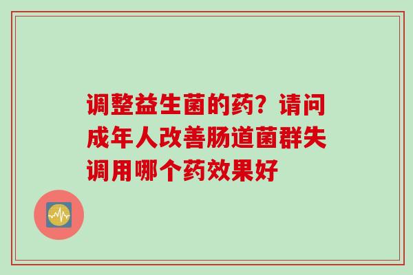 调整益生菌的药?请问成年人改善肠道菌群失调用哪个果好 调整益生菌的药?请问成年人改善肠道菌群失调用哪个果好