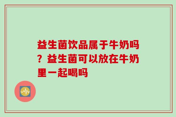 益生菌饮品属于牛奶吗?益生菌可以放在牛奶里一起喝吗 益生菌饮品属于牛奶吗?益生菌可以放在牛奶里一起喝吗
