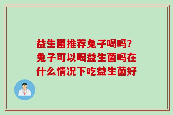 益生菌推荐兔子喝吗?兔子可以喝益生菌吗在什么情况下吃益生菌好 益生菌推荐兔子喝吗?兔子可以喝益生菌吗在什么情况下吃益生菌好