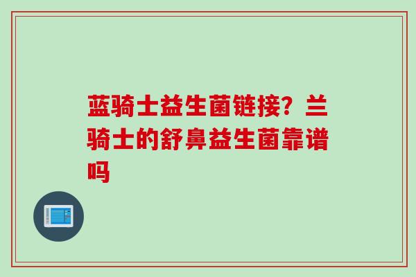 蓝骑士益生菌链接?兰骑士的舒鼻益生菌靠谱吗 蓝骑士益生菌链接?兰骑士的舒鼻益生菌靠谱吗
