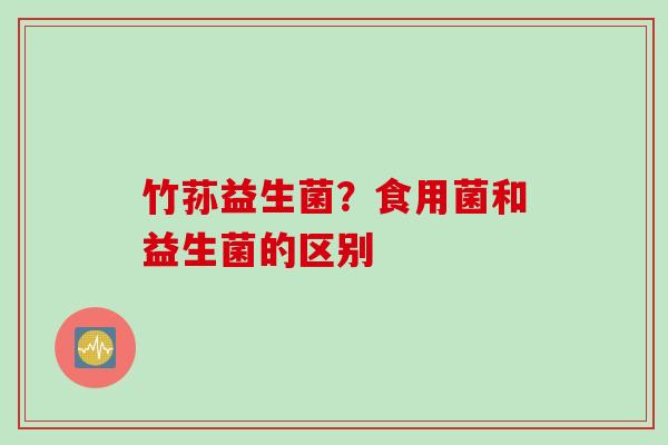 竹荪益生菌?食用菌和益生菌的区别 竹荪益生菌?食用菌和益生菌的区别