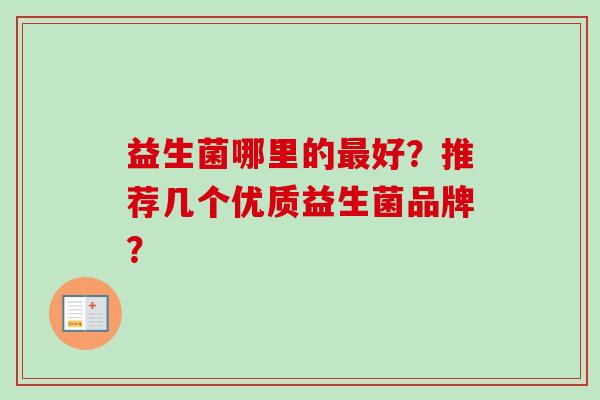 益生菌哪里的好?推荐几个优质益生菌品牌? 益生菌哪里的好?推荐几个优质益生菌品牌?