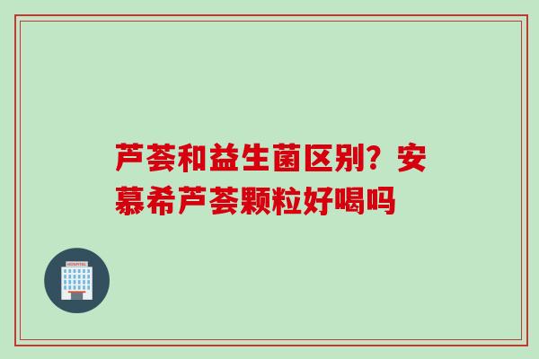 芦荟和益生菌区别？安慕希芦荟颗粒好喝吗