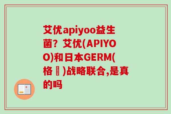 艾优apiyoo益生菌？艾优(APIYOO)和日本GERM(格沵)战略联合,是真的吗
