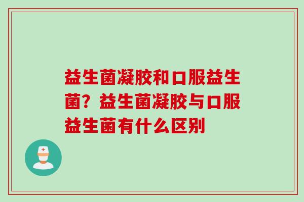 益生菌凝胶和口服益生菌？益生菌凝胶与口服益生菌有什么区别