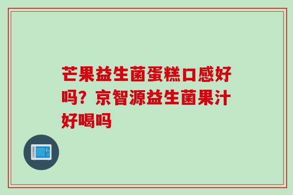 芒果益生菌蛋糕口感好吗?京智源益生菌果汁好喝吗 芒果益生菌蛋糕口感好吗?京智源益生菌果汁好喝吗