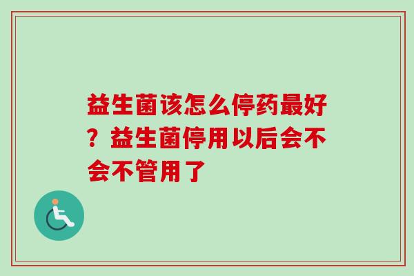 益生菌该怎么停药好？益生菌停用以后会不会不管用了