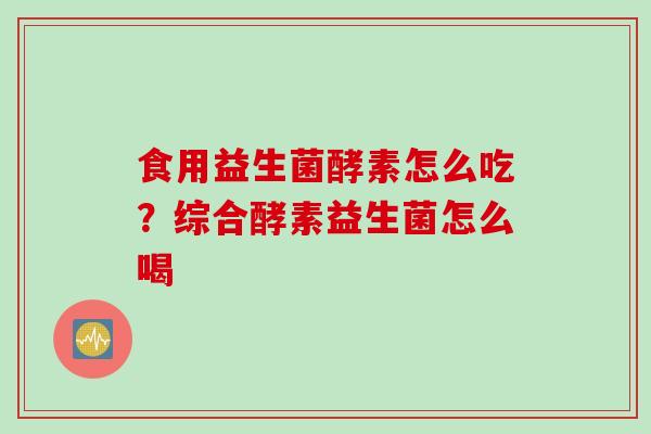 食用益生菌酵素怎么吃?综合酵素益生菌怎么喝 食用益生菌酵素怎么吃?综合酵素益生菌怎么喝