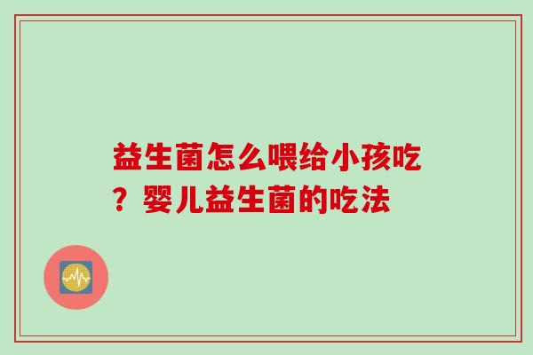 益生菌怎么喂给小孩吃?婴儿益生菌的吃法 益生菌怎么喂给小孩吃?婴儿益生菌的吃法