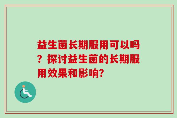 益生菌长期服用可以吗?探讨益生菌的长期服用效果和影响? 益生菌长期服用可以吗?探讨益生菌的长期服用效果和影响?