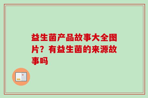 益生菌产品故事大全图片?有益生菌的来源故事吗 益生菌产品故事大全图片?有益生菌的来源故事吗