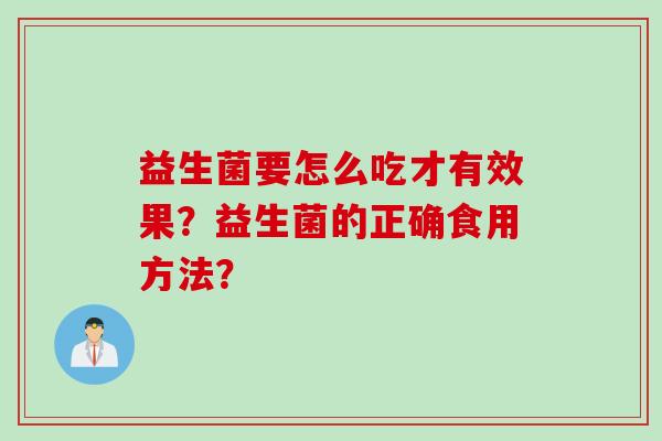 益生菌要怎么吃才有效果?益生菌的正确食用方法? 益生菌要怎么吃才有效果?益生菌的正确食用方法?