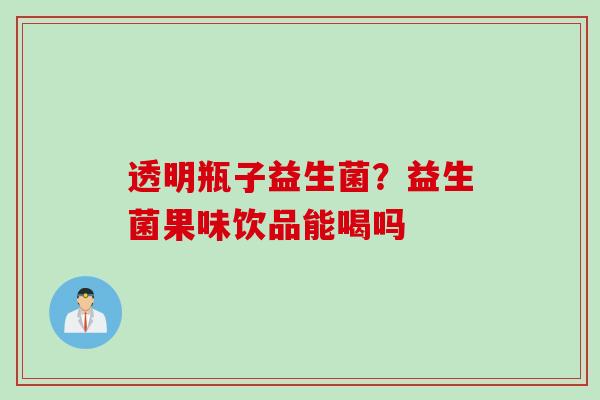 透明瓶子益生菌？益生菌果味饮品能喝吗