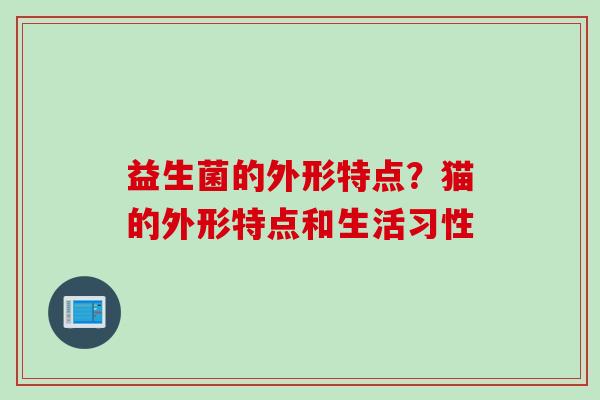 益生菌的外形特点?猫的外形特点和生活习性 益生菌的外形特点?猫的外形特点和生活习性