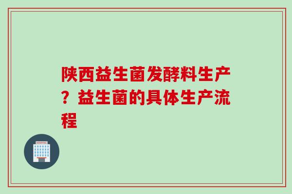 陕西益生菌发酵料生产?益生菌的具体生产流程 陕西益生菌发酵料生产?益生菌的具体生产流程