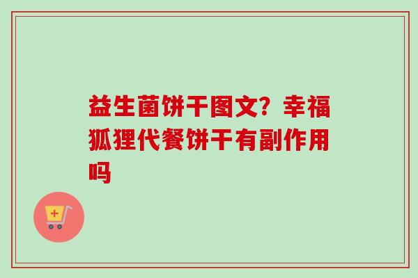 益生菌饼干图文?幸福狐狸代餐饼干有副作用吗 益生菌饼干图文?幸福狐狸代餐饼干有副作用吗