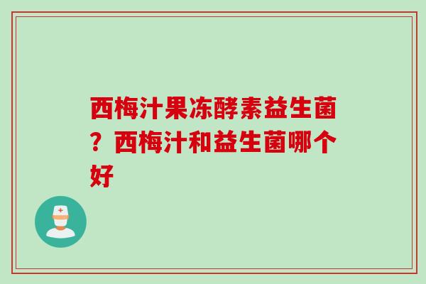 西梅汁果冻酵素益生菌?西梅汁和益生菌哪个好 西梅汁果冻酵素益生菌?西梅汁和益生菌哪个好