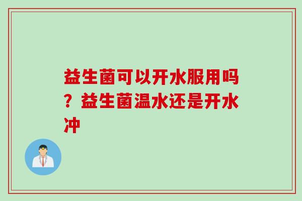 益生菌可以开水服用吗?益生菌温水还是开水冲 益生菌可以开水服用吗?益生菌温水还是开水冲