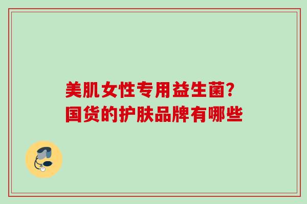 美肌女性专用益生菌?国货的护肤品牌有哪些 美肌女性专用益生菌?国货的护肤品牌有哪些