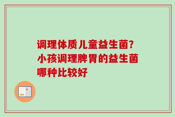 调理体质儿童益生菌?小孩调理脾胃的益生菌哪种比较好 调理体质儿童益生菌?小孩调理脾胃的益生菌哪种比较好