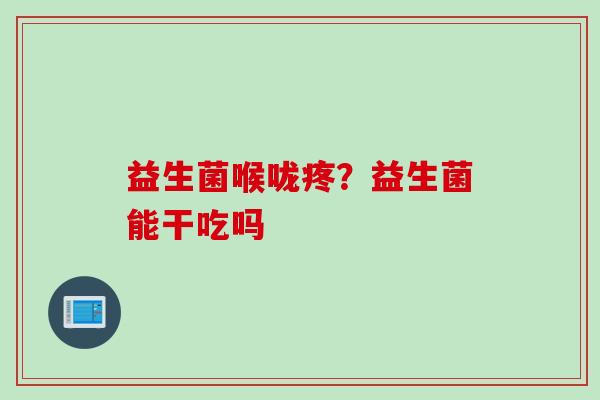 益生菌喉咙疼?益生菌能干吃吗 益生菌喉咙疼?益生菌能干吃吗
